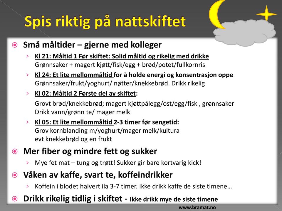 Drikk rikelig Kl 02: Måltid 2 Første del av skiftet: Grovt brød/knekkebrød; magert kjøttpålegg/ost/egg/fisk, grønnsaker Drikk vann/grønn te/ mager melk Kl 05: Et lite mellommåltid 2-3 timer før