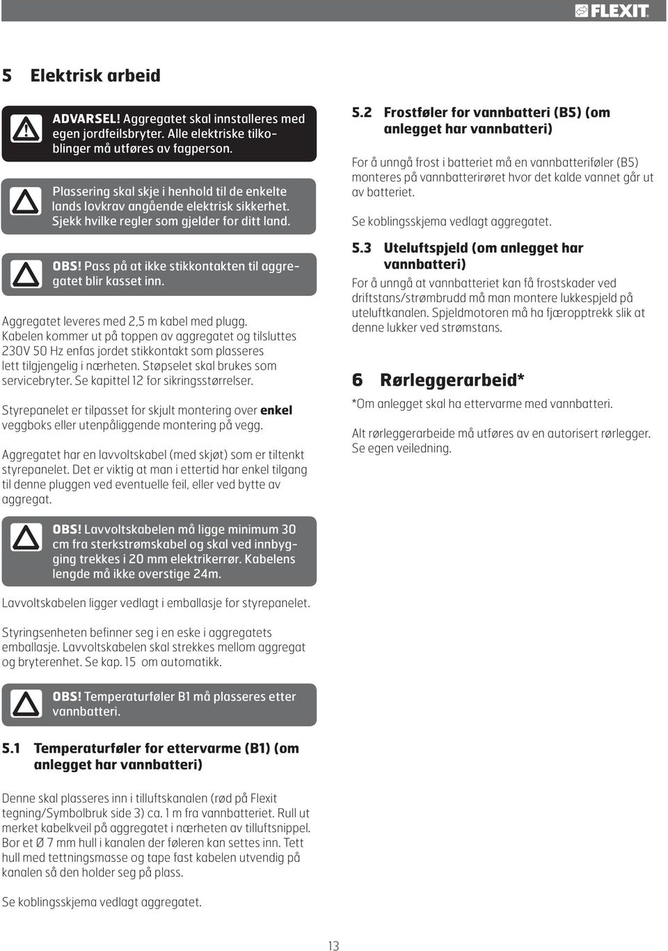 2 Frostføler for vannbatteri (B5) (om anlegget har vannbatteri) For å unngå frost i batteriet må en vannbatteriføler (B5) monteres på vannbatterirøret hvor det kalde vannet går ut av batteriet.