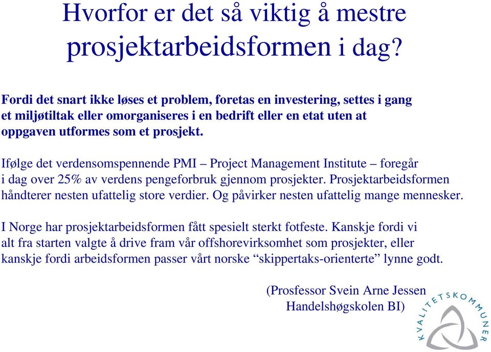 Ifølge det verdensomspennende PMI Project Management Institute foregår i dag over 25% av verdens pengeforbruk gjennom prosjekter. Prosjektarbeidsformen håndterer nesten ufattelig store verdier.