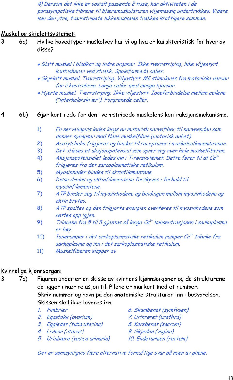 Glatt muskel i blodkar og indre organer. Ikke tverrstriping, ikke viljestyrt, kontraherer ved strekk. Spoleformede celler. Skjelett muskel. Tverrstriping. Viljestyrt.