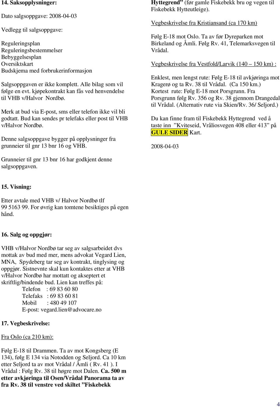 Bud kan sendes pr telefaks eller post til VHB v/halvor Nordbø. Denne salgsoppgave bygger på opplysninger fra grunneier til gnr 13 bnr 16 og VHB.