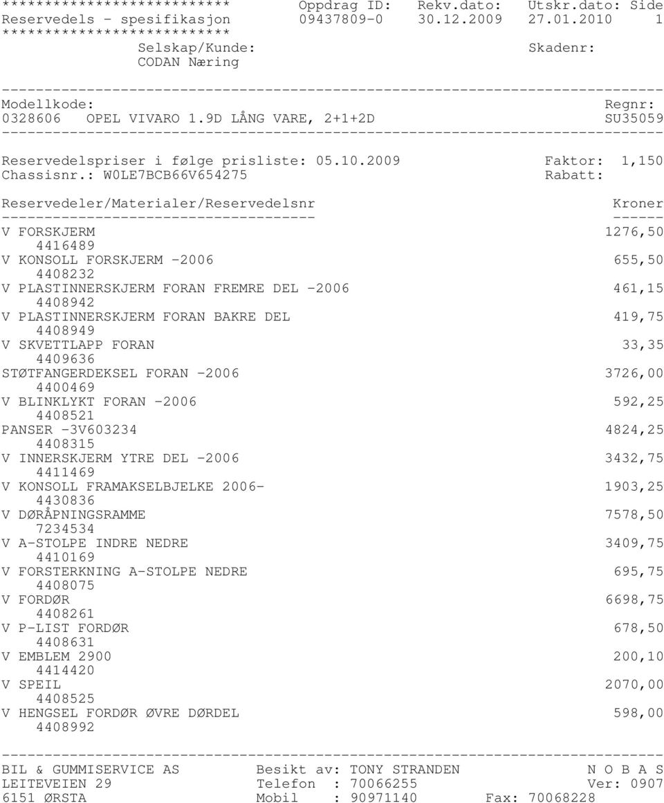 : W0LE7BCB66V654275 Rabatt: Reservedeler/Materialer/Reservedelsnr Kroner ------------------------------------- ------ V FORSKJERM 1276,50 4416489 V KONSOLL FORSKJERM -2006 655,50 4408232 V