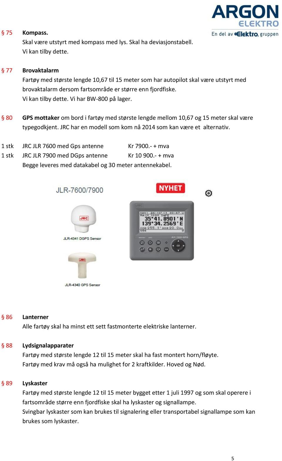 Vi har BW-800 på lager. 80 GPS mottaker om bord i fartøy med største lengde mellom 10,67 og 15 meter skal være typegodkjent. JRC har en modell som kom nå 2014 som kan være et alternativ.