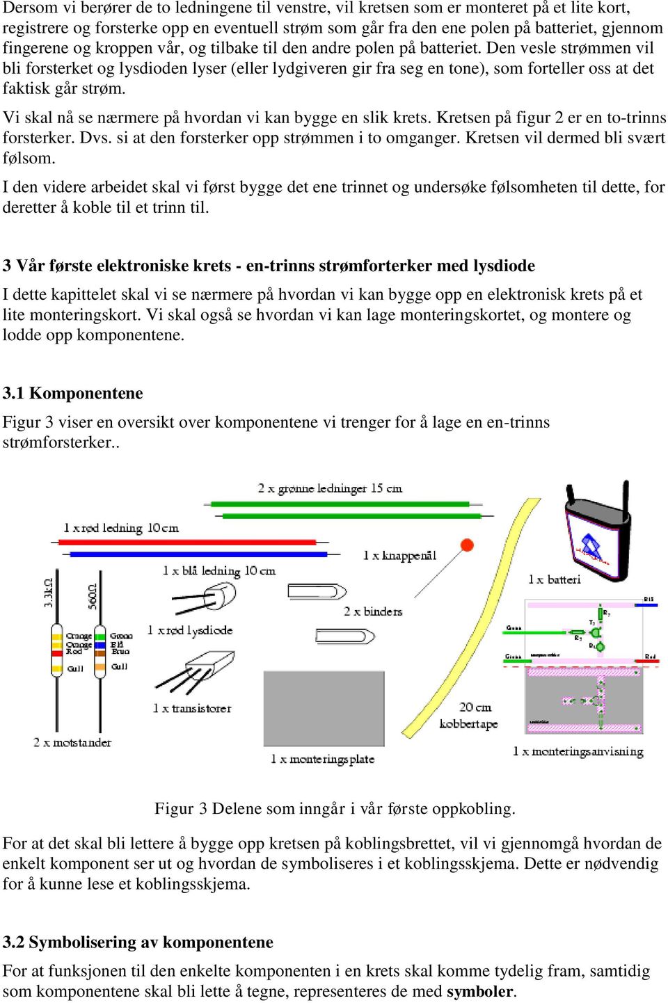 Den vesle strømmen vil bli forsterket og lysdioden lyser (eller lydgiveren gir fra seg en tone), som forteller oss at det faktisk går strøm.