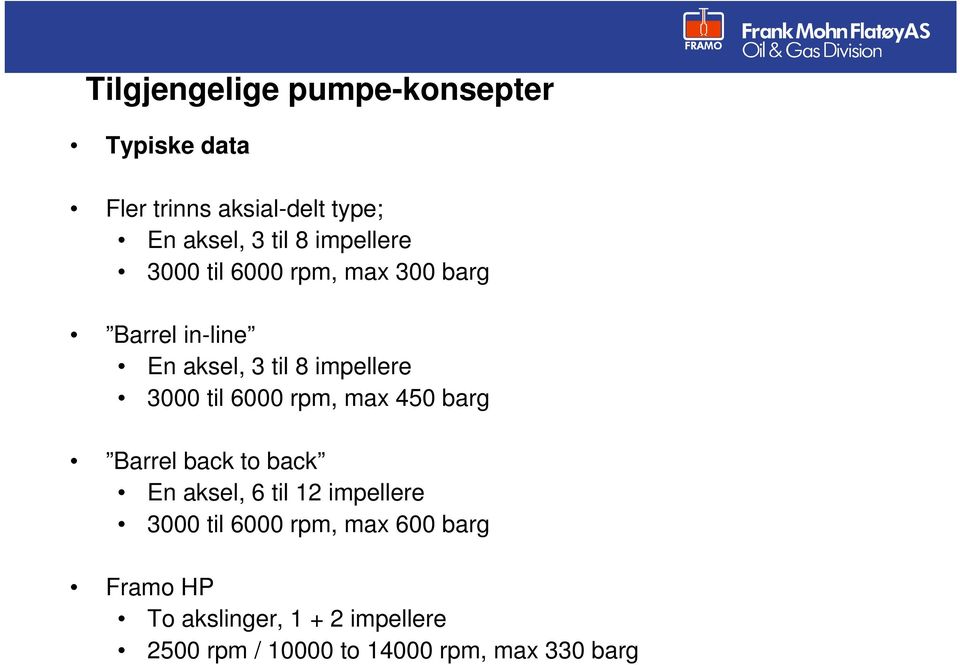 til 6000 rpm, max 450 barg Barrel back to back En aksel, 6 til 12 impellere 3000 til 6000