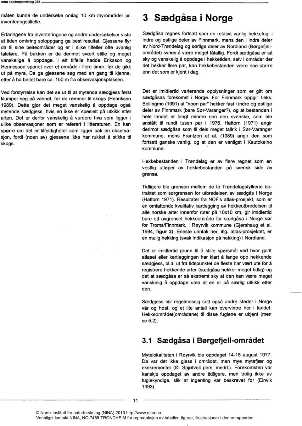 I ett tilfelle hadde Eriksson og Henricsson spanet over et område i flere timer, før de gikk ut på myra. Da ga gjessene seg med en gang til kjenne, etter å ha beitet bare ca.