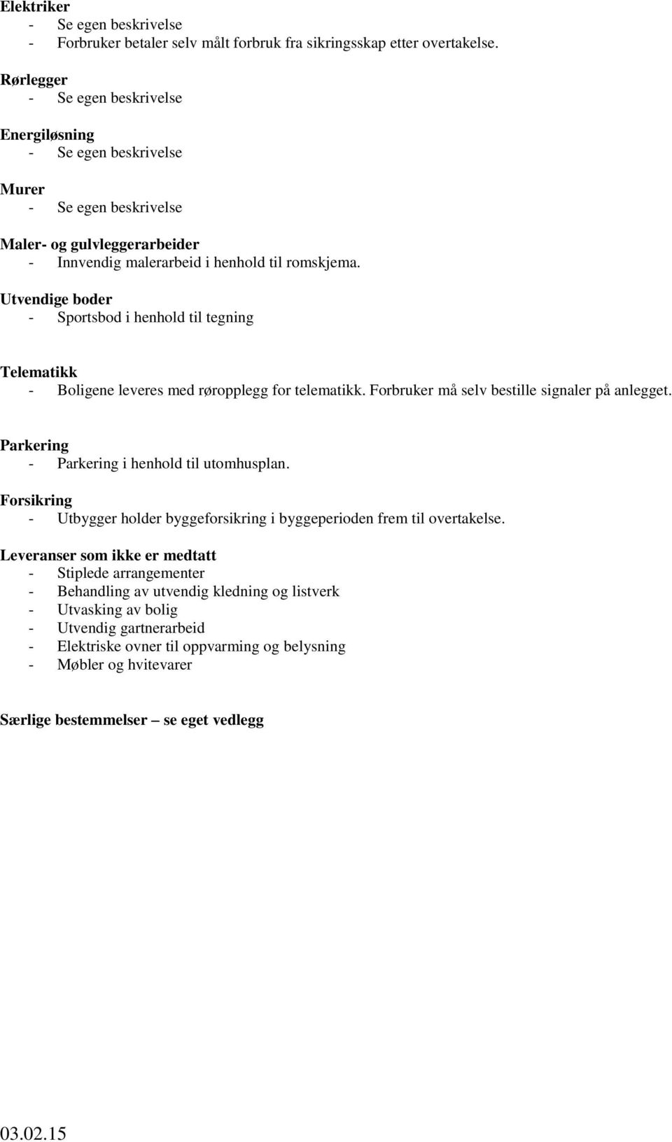 Utvendige boder - Sportsbod i henhold til tegning Telematikk - Boligene leveres med røropplegg for telematikk. Forbruker må selv bestille signaler på anlegget.