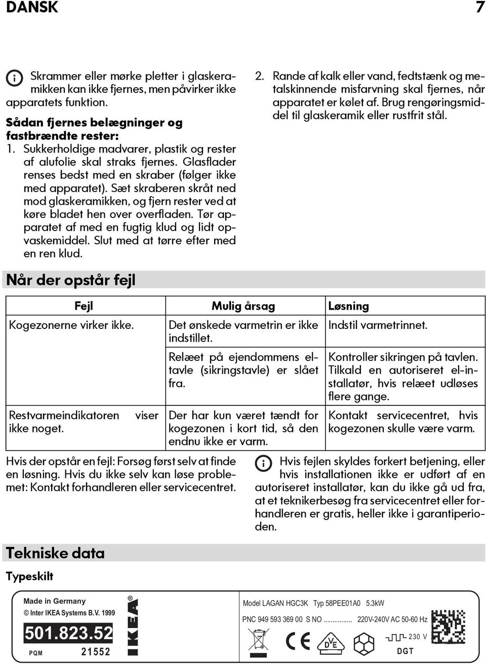 Sæt skraberen skråt ned mod glaskeramikken, og fjern rester ved at køre bladet hen over overfladen. Tør apparatet af med en fugtig klud og lidt opvaskemiddel. Slut med at tørre efter med en ren klud.