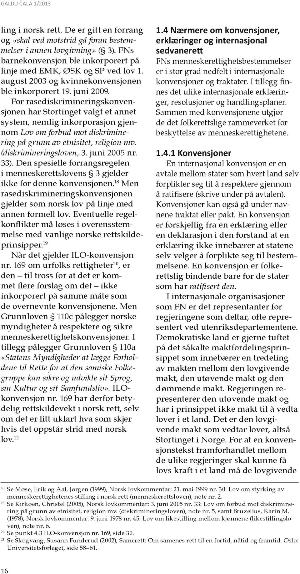 For rasediskrimineringskonvensjonen har Stortinget valgt et annet system, nemlig inkorporasjon gjennom Lov om forbud mot diskriminering på grunn av etnisitet, religion mv. (diskrimineringsloven, 3.