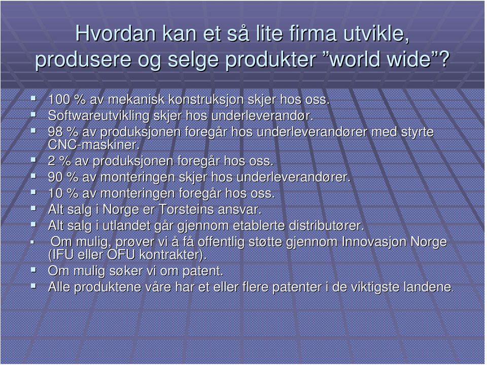 90 % av monteringen skjer hos underleverandører. 10 % av monteringen foregår hos oss. Alt salg i Norge er Torsteins ansvar.