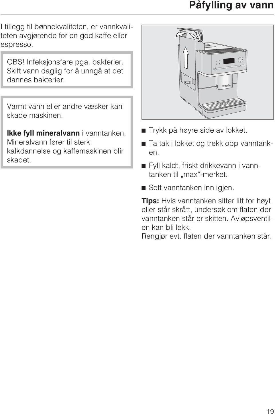 Mineralvann fører til sterk kalkdannelse og kaffemaskinen blir skadet. ^ Trykk på høyre side av lokket. ^ Ta tak i lokket og trekk opp vanntanken.