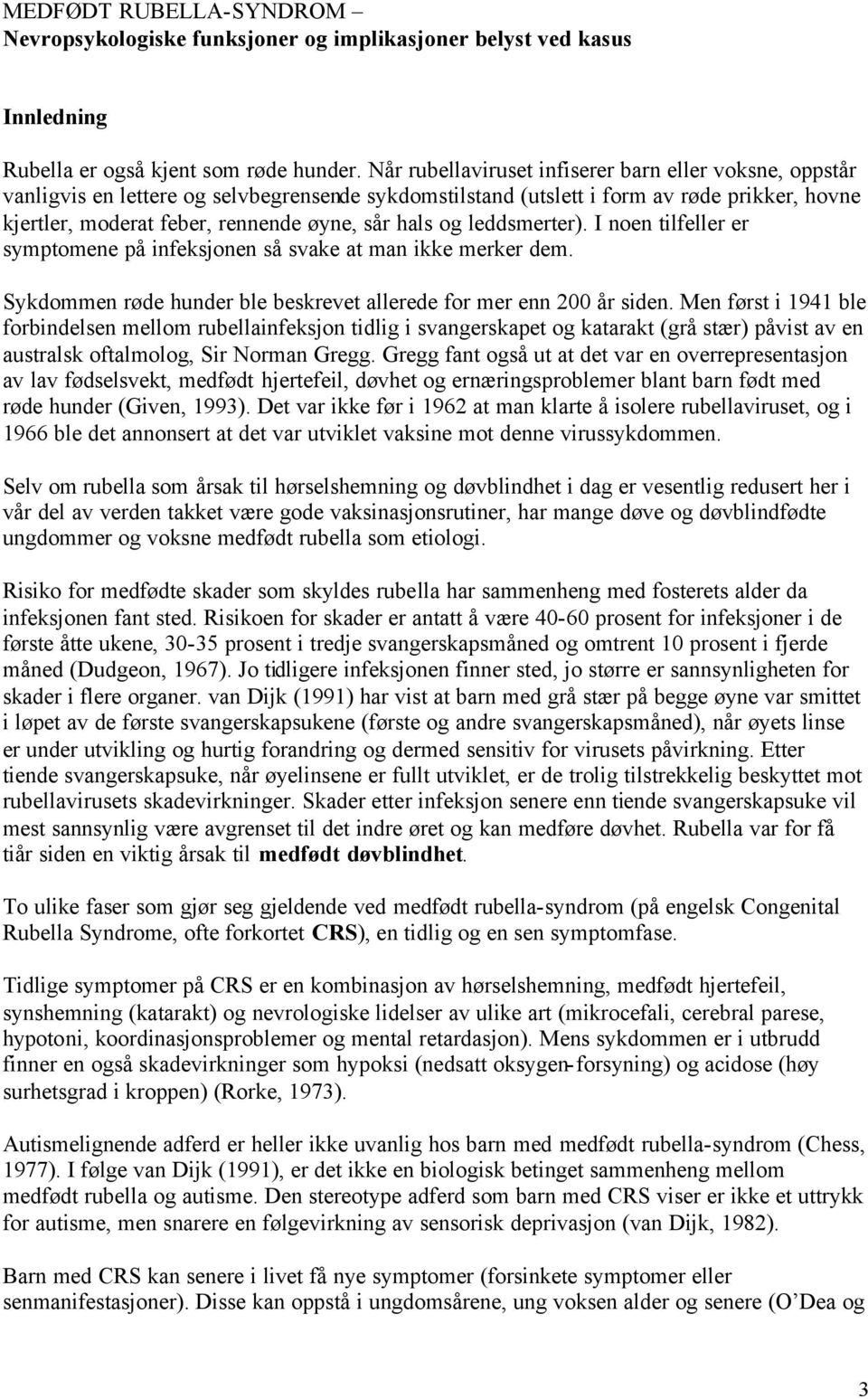 og leddsmerter). I noen tilfeller er symptomene på infeksjonen så svake at man ikke merker dem. Sykdommen røde hunder ble beskrevet allerede for mer enn 200 år siden.