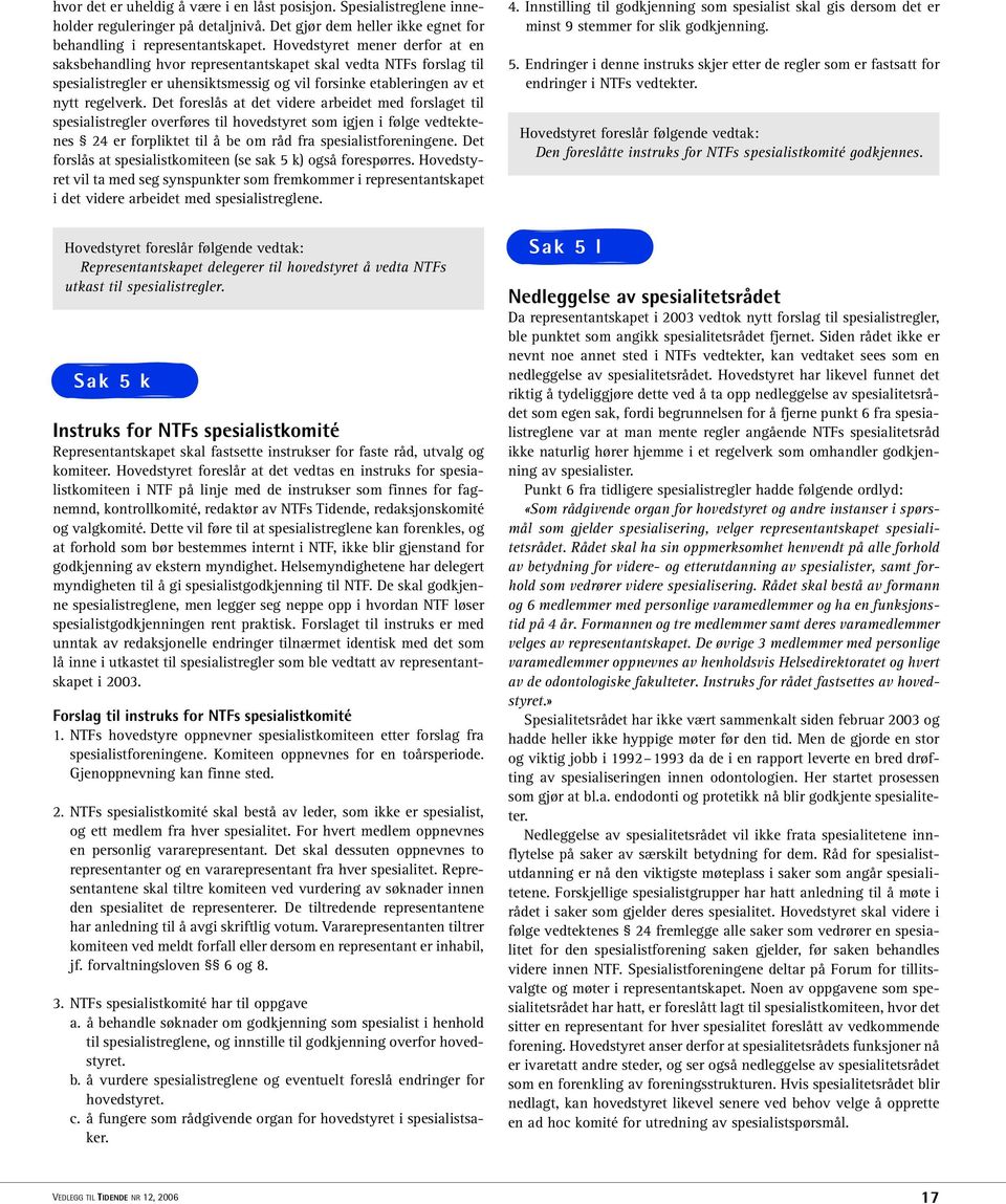 Det foreslås at det videre arbeidet med forslaget til spesialistregler overføres til hovedstyret som igjen i følge vedtektenes 24 er forpliktet til å be om råd fra spesialistforeningene.