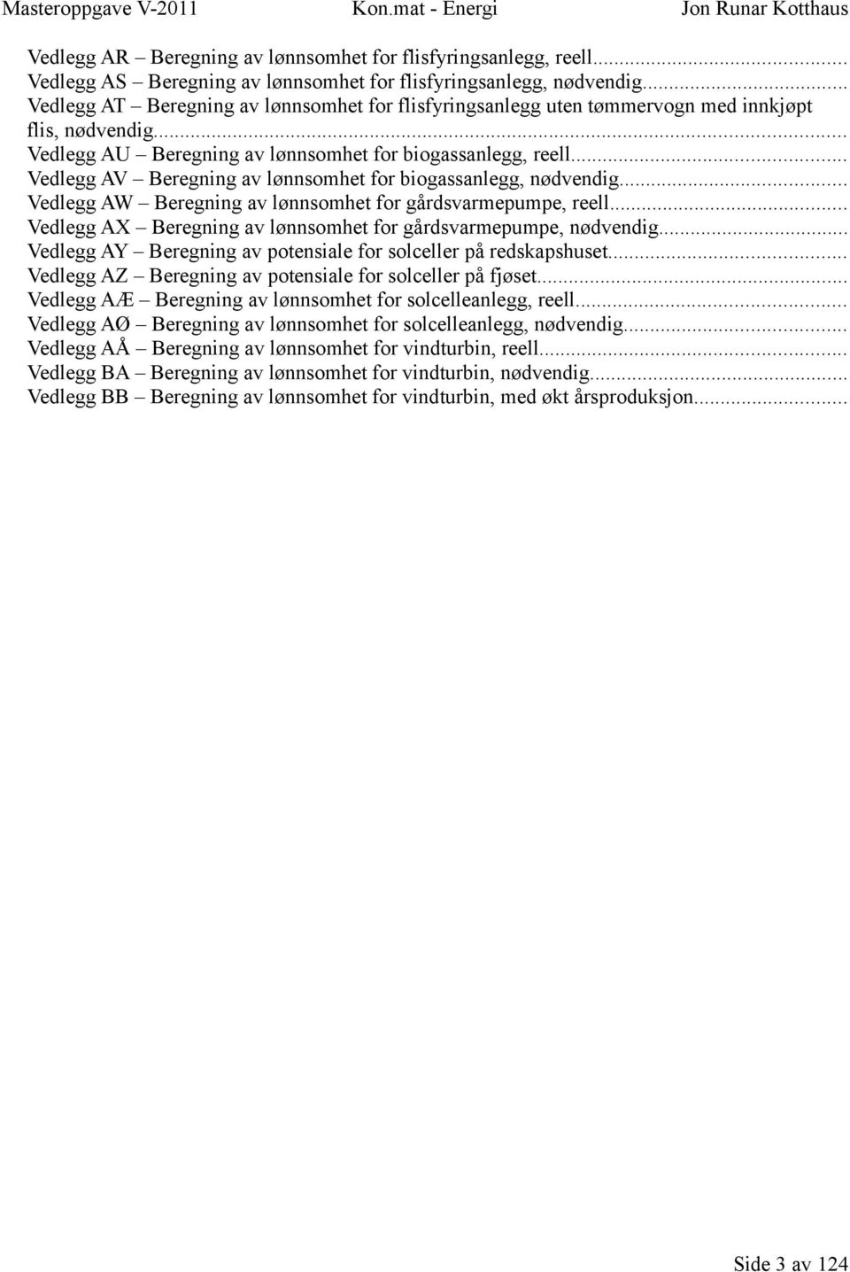 .. Vedlegg AV Beregning av lønnsomhet for biogassanlegg, nødvendig... Vedlegg AW Beregning av lønnsomhet for gårdsvarmepumpe, reell... Vedlegg AX Beregning av lønnsomhet for gårdsvarmepumpe, nødvendig.