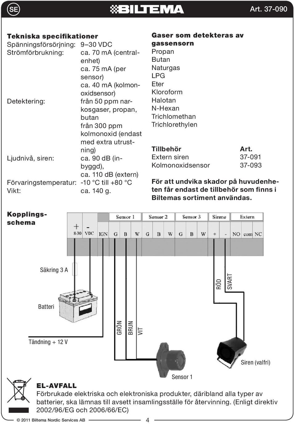 110 db (extern) Förvaringstemperatur: -10 C till +80 C Vikt: ca. 140 g.