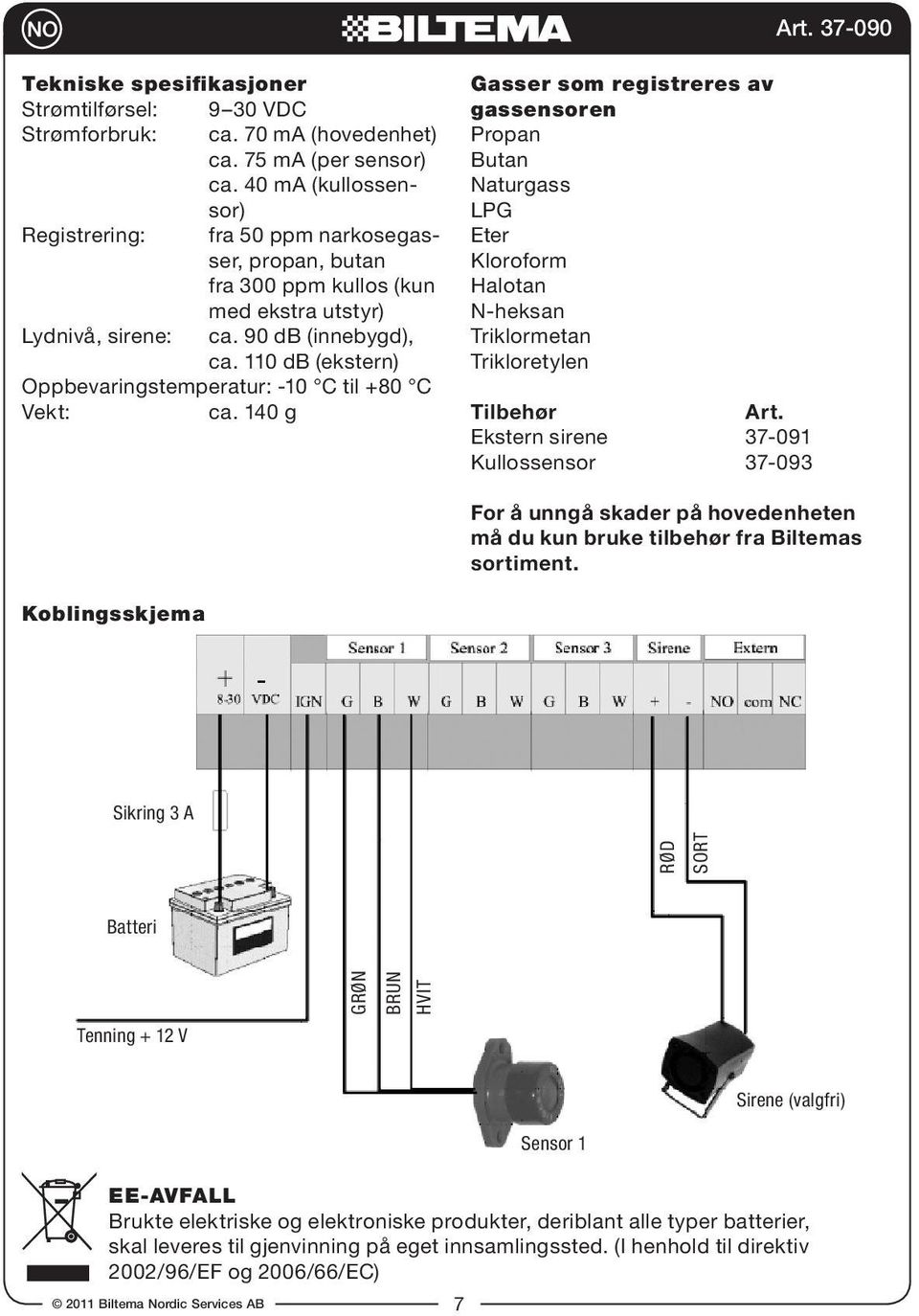 110 db (ekstern) Oppbevaringstemperatur: -10 C til +80 C Vekt: ca.