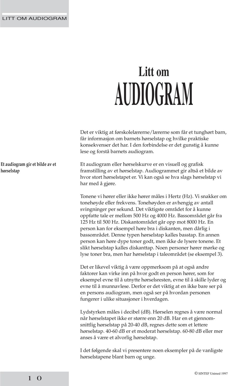 Et audiogram gir et bilde av et hørselstap Et audiogram eller hørselskurve er en visuell og grafisk framstilling av et hørselstap. Audiogrammet gir altså et bilde av hvor stort hørselstapet er.