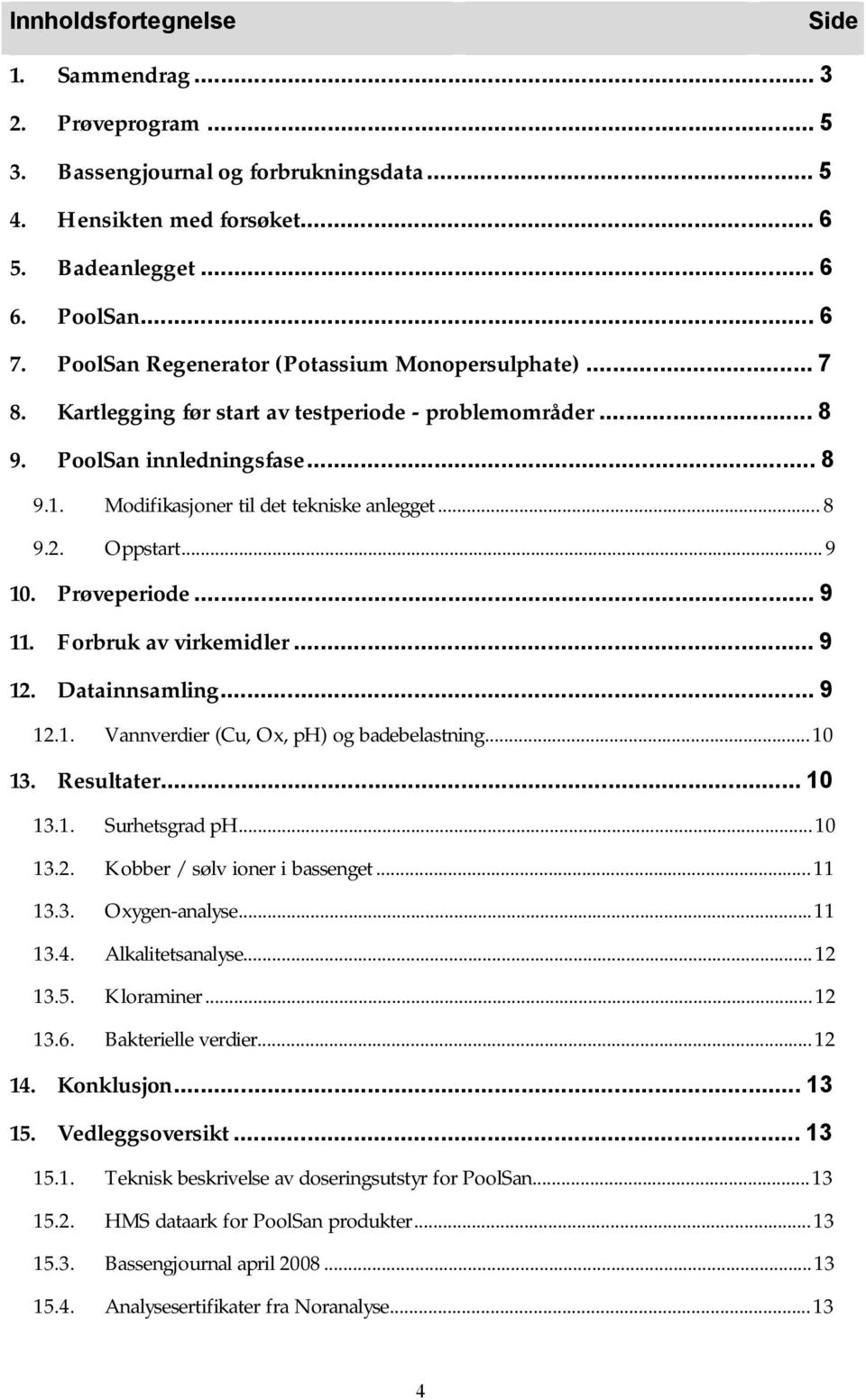 Oppstart...9 10. Prøveperiode...9 11. Forbruk av virkemidler...9 12. Datainnsamling...9 12.1. Vannverdier (Cu, Ox,pH) og badebelastning...10 13. Resultater...10 13.1. SurhetsgradpH...10 13.2. Kobber/sølv ioner i bassenget.