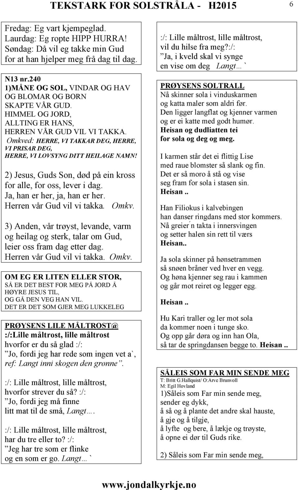 Omkved: HERRE, VI TAKKAR DEG, HERRE, VI PRISAR DEG, HERRE, VI LOVSYNG DITT HEILAGE NAMN! 2) Jesus, Guds Son, død på ein kross for alle, for oss, lever i dag. Ja, han er her, ja, han er her.