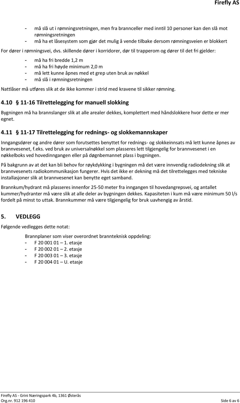 skillende dører i korridorer, dør til trapperom og dører til det fri gjelder: - må ha fri bredde 1,2 m - må ha fri høyde minimum 2,0 m - må lett kunne åpnes med et grep uten bruk av nøkkel - må slå i