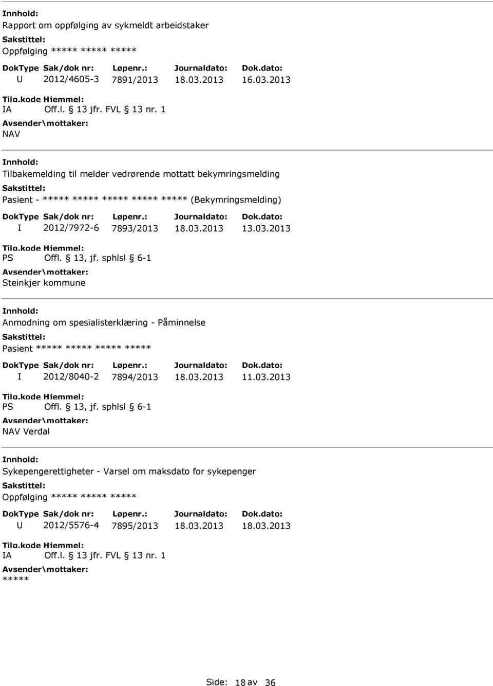 Steinkjer kommune 13.03.2013 Anmodning om spesialisterklæring - Påminnelse Pasient ***** ***** ***** ***** 2012/8040-2 7894/2013 NAV Verdal 11.03.2013 Sykepengerettigheter - Varsel om maksdato for sykepenger Oppfølging ***** ***** ***** A 2012/5576-4 7895/2013 Off.
