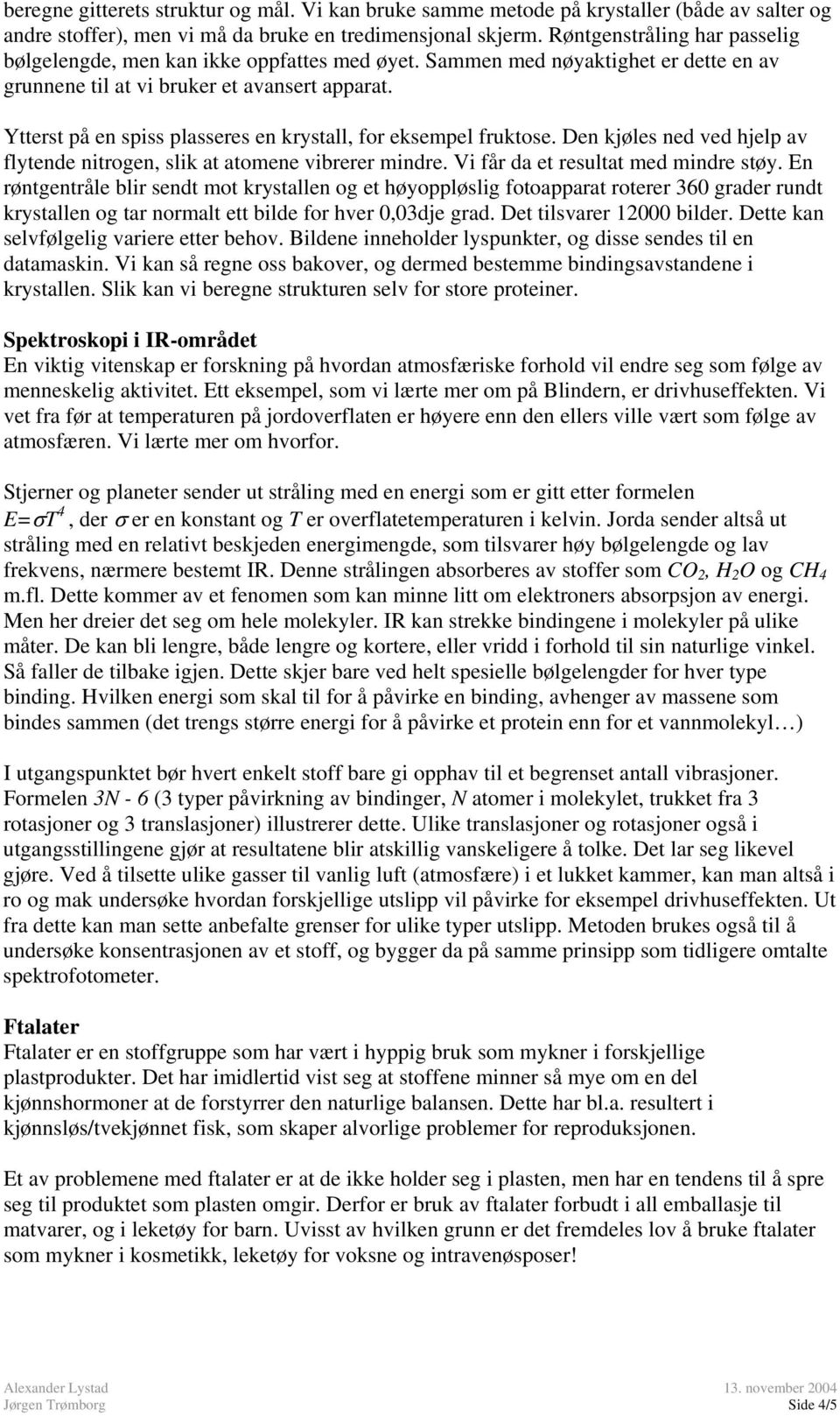 Ytterst på en spiss plasseres en krystall, for eksempel fruktose. Den kjøles ned ved hjelp av flytende nitrogen, slik at atomene vibrerer mindre. Vi får da et resultat med mindre støy.