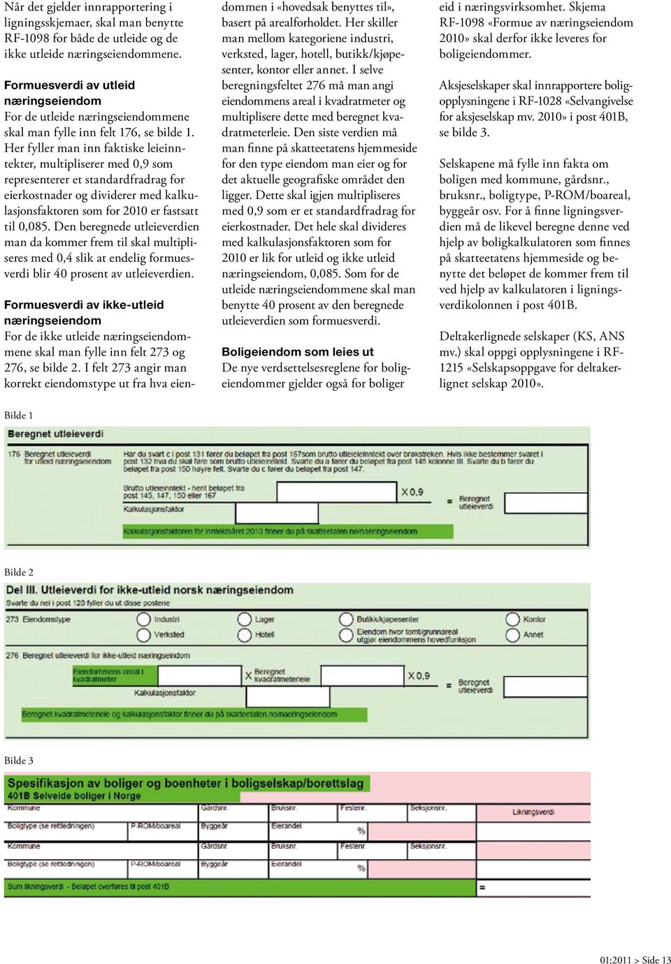 Her fyller man inn faktiske leieinntekter, multipliserer med 0,9 som representerer et standardfradrag for eierkostnader og dividerer med kalkulasjonsfaktoren som for 2010 er fastsatt til 0,085.