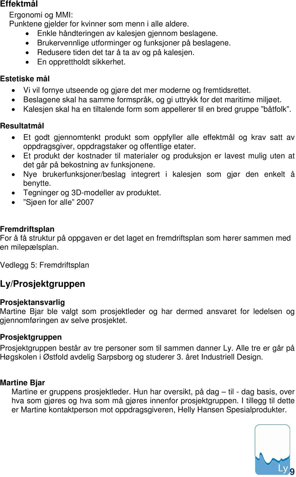 Beslagene skal ha samme formspråk, og gi uttrykk for det maritime miljøet. Kalesjen skal ha en tiltalende form som appellerer til en bred gruppe båtfolk.