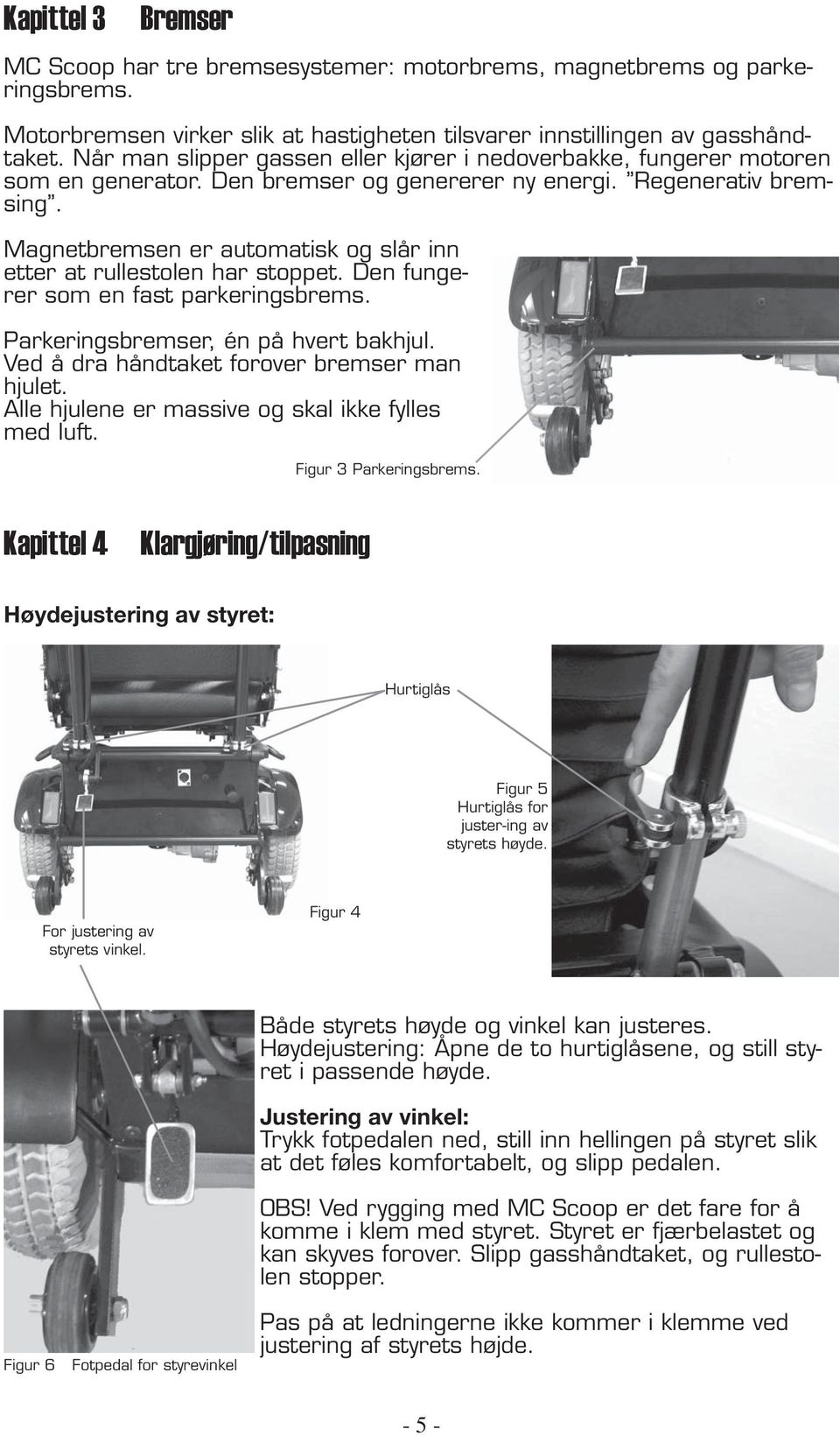 Magnetbremsen er automatisk og slår inn etter at rullestolen har stoppet. Den fungerer som en fast parkeringsbrems. Parkeringsbremser, én på hvert bakhjul.