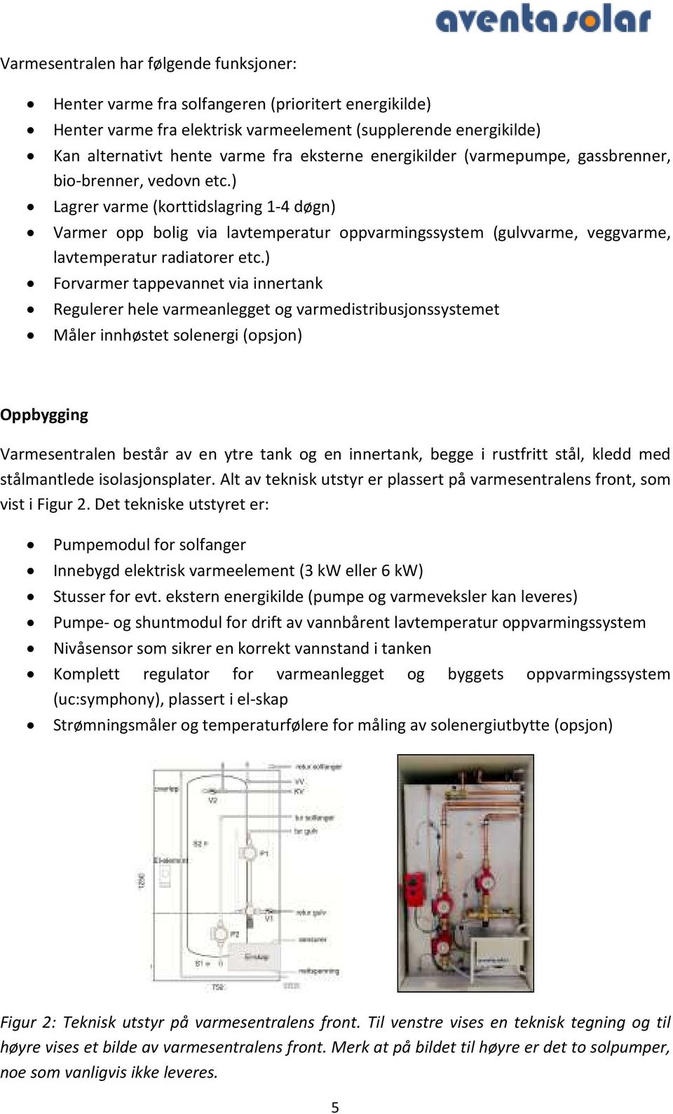 ) Lagrer varme (korttidslagring 1-4 døgn) Varmer opp bolig via lavtemperatur oppvarmingssystem (gulvvarme, veggvarme, lavtemperatur radiatorer etc.