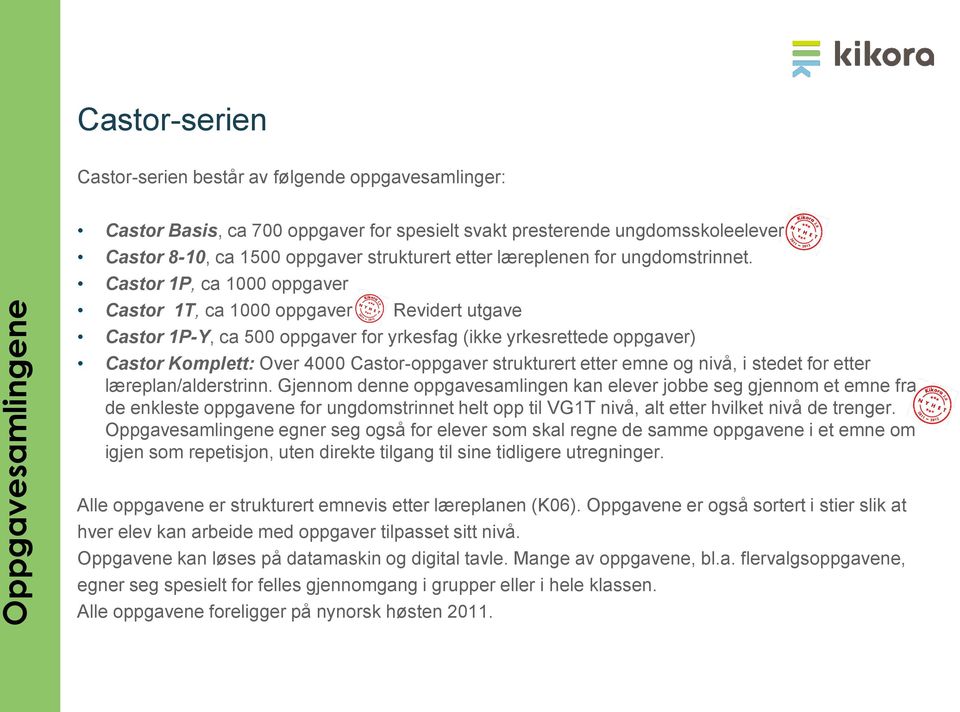 Castor 1P, ca 1000 oppgaver Castor 1T, ca 1000 oppgaver Revidert utgave Castor 1P-Y, ca 500 oppgaver for yrkesfag (ikke yrkesrettede oppgaver) Castor Komplett: Over 4000 Castor-oppgaver strukturert