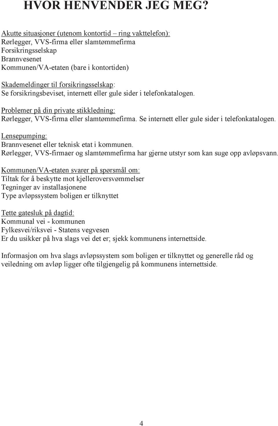 forsikringsselskap: Se forsikringsbeviset, internett eller gule sider i telefonkatalogen. Problemer på din private stikkledning: Rørlegger, VVS-firma eller slamtømmefirma.