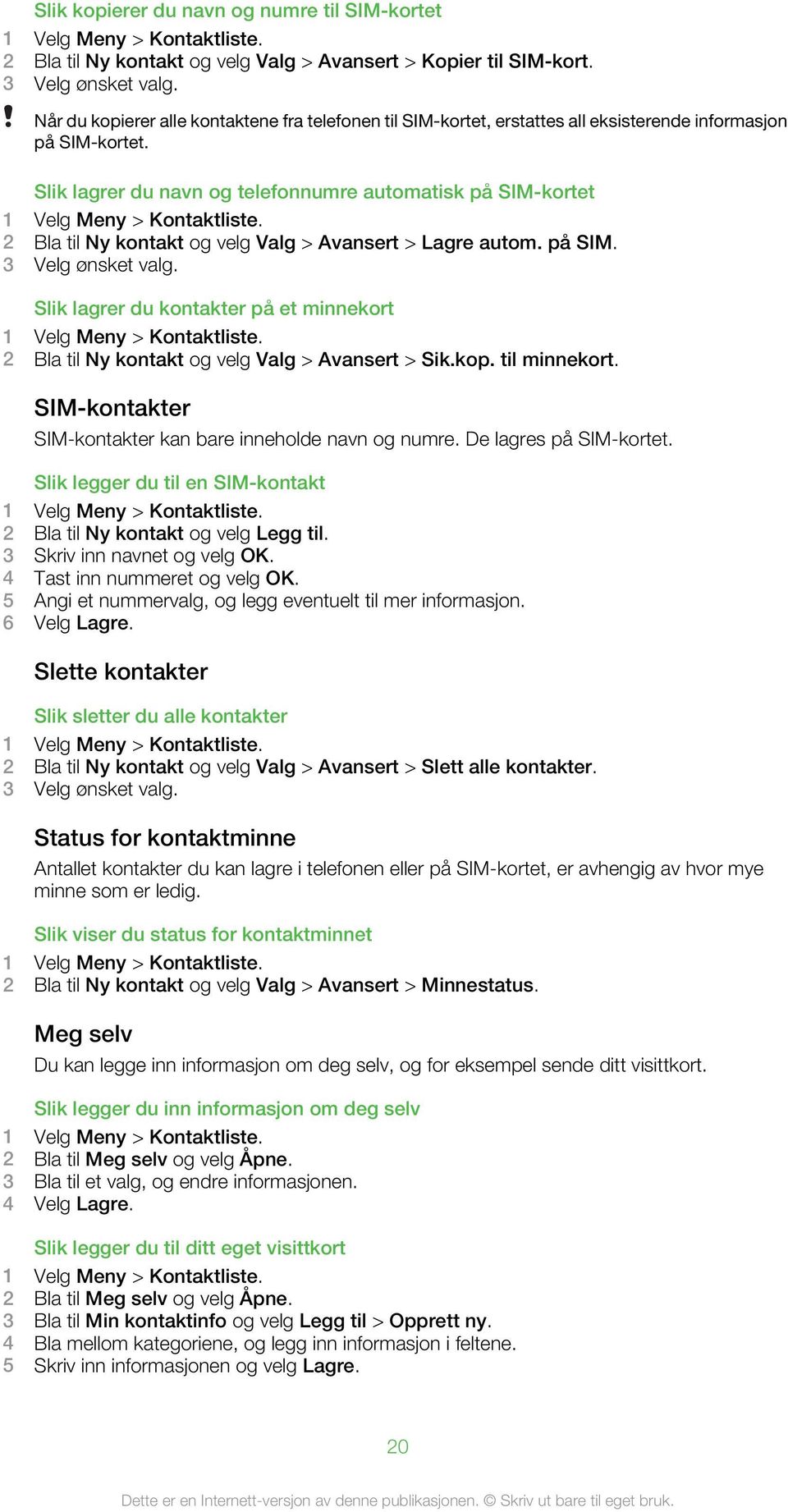 Slik lagrer du navn og telefonnumre automatisk på SIM-kortet 1 Velg Meny > Kontaktliste. 2 Bla til Ny kontakt og velg Valg > Avansert > Lagre autom. på SIM. 3 Velg ønsket valg.