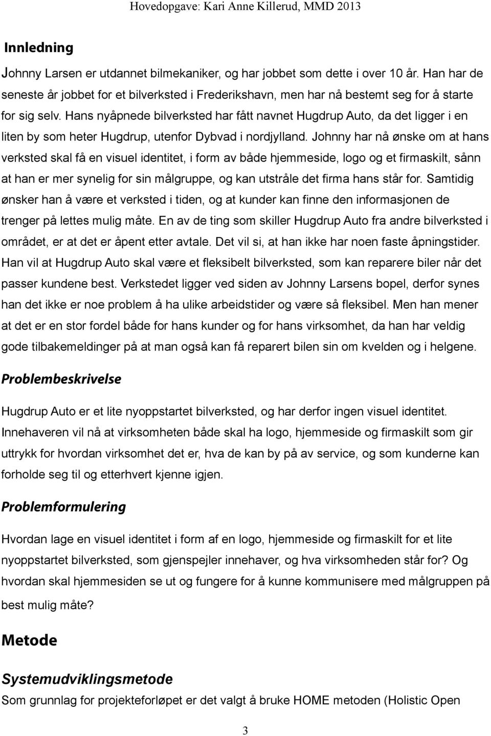 Hans nyåpnede bilverksted har fått navnet Hugdrup Auto, da det ligger i en liten by som heter Hugdrup, utenfor Dybvad i nordjylland.