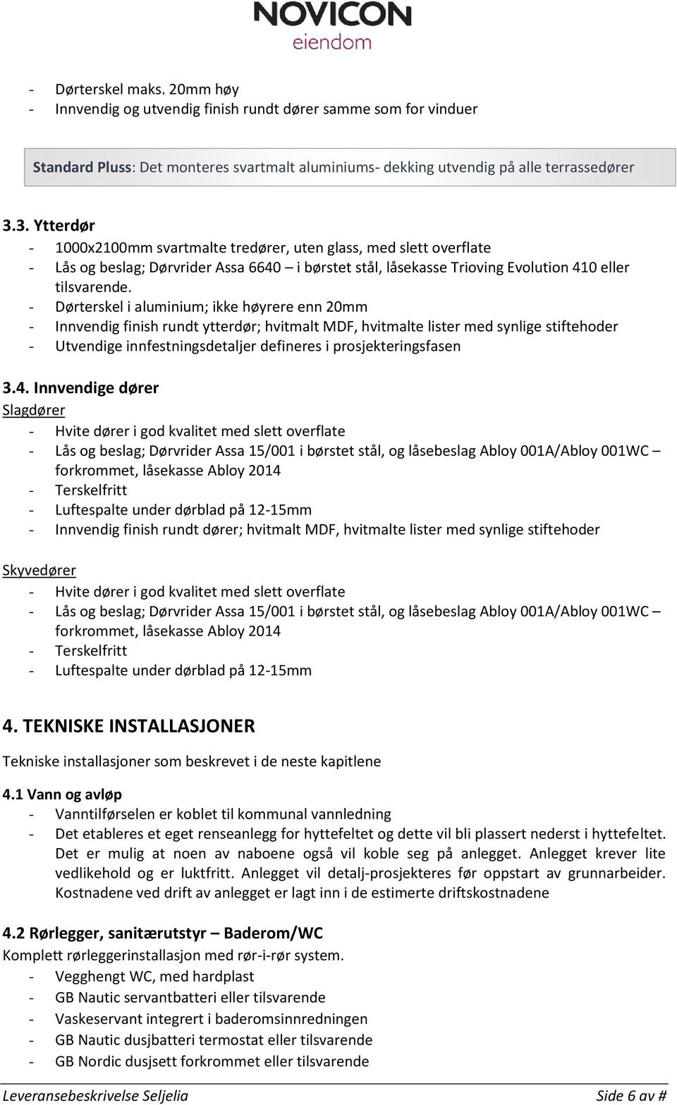 - Dørterskel i aluminium; ikke høyrere enn 20mm - Innvendig finish rundt ytterdør; hvitmalt MDF, hvitmalte lister med synlige stiftehoder - Utvendige innfestningsdetaljer defineres i