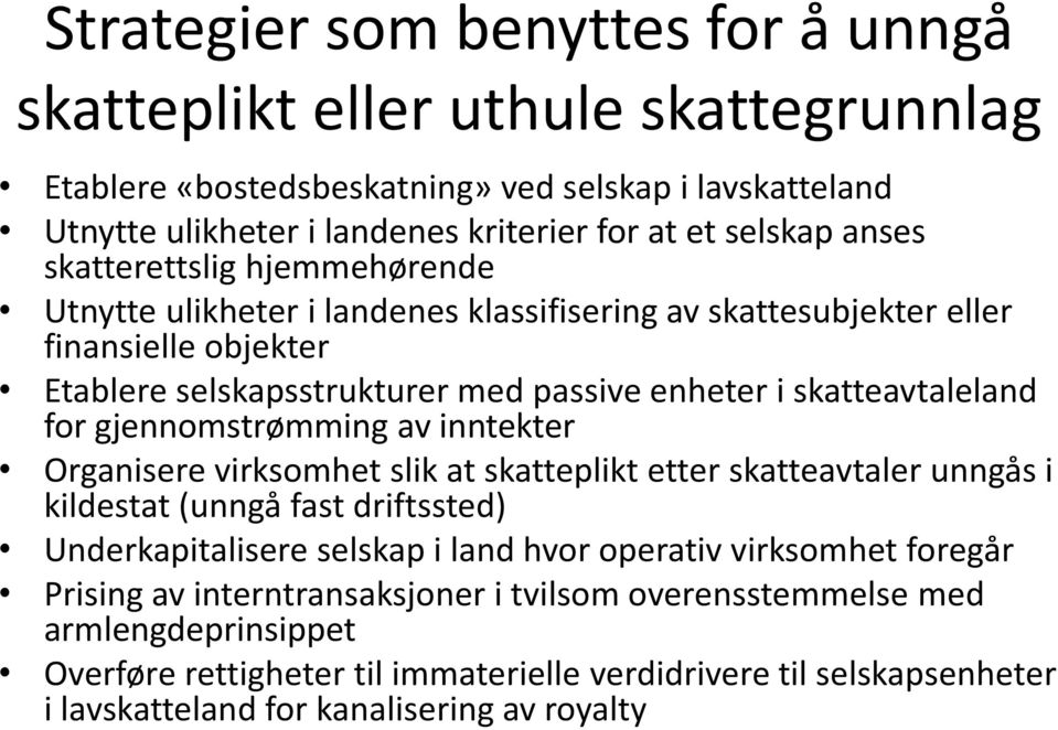 gjennomstrømming av inntekter Organisere virksomhet slik at skatteplikt etter skatteavtaler unngås i kildestat (unngå fast driftssted) Underkapitalisere selskap i land hvor operativ virksomhet