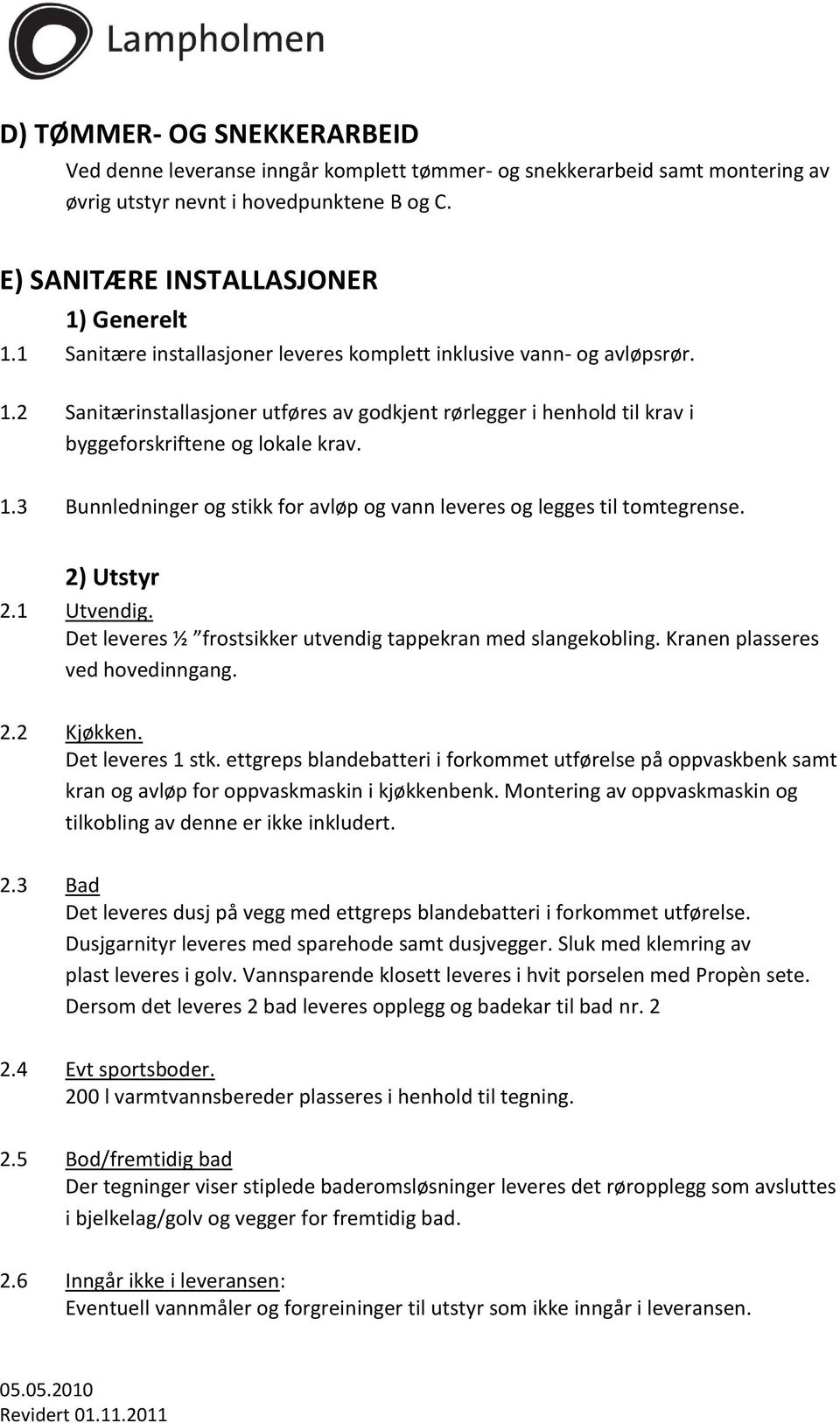 2) Utstyr 2.1 Utvendig. Det leveres ½ frostsikker utvendig tappekran med slangekobling. Kranen plasseres ved hovedinngang. 2.2 Kjøkken. Det leveres 1 stk.