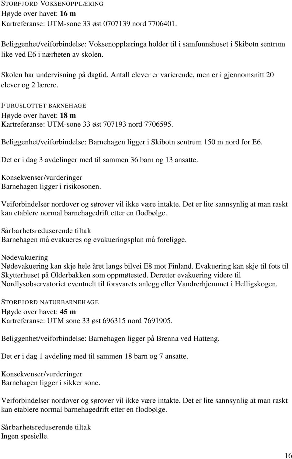 Antall elever er varierende, men er i gjennomsnitt 20 elever og 2 lærere. FURUSLOTTET BARNEHAGE Høyde over havet: 18 m Kartreferanse: UTM-sone 33 øst 707193 nord 7706595.