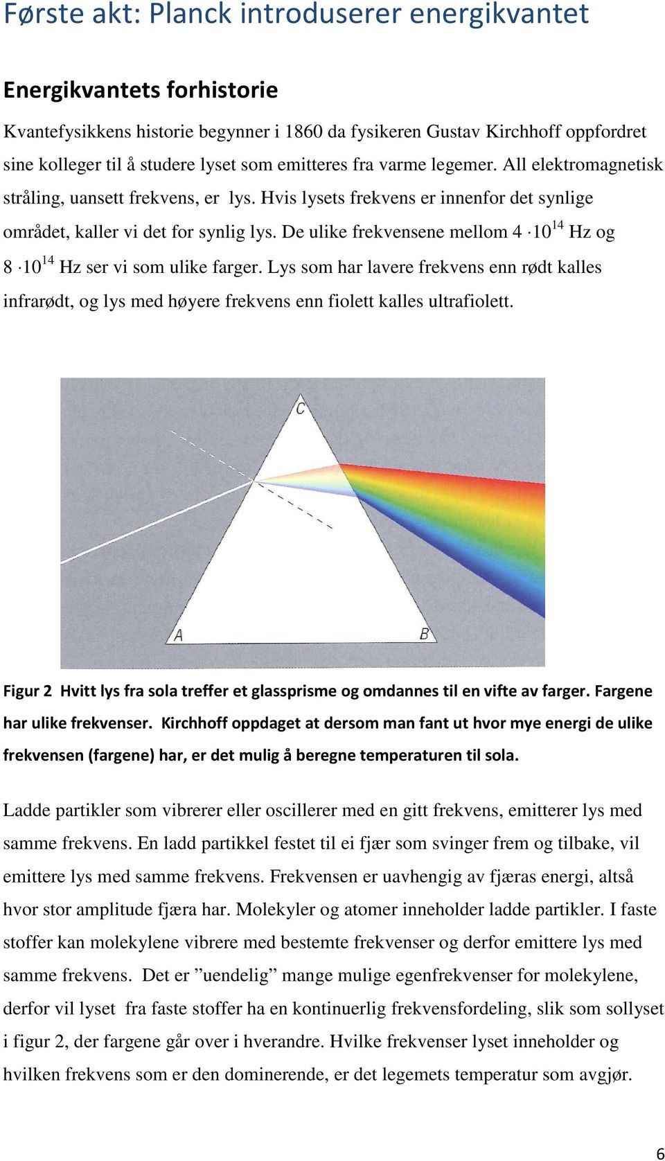 De ulike frekvensene mellom 4 10 14 Hz og 8 10 14 Hz ser vi som ulike farger. Lys som har lavere frekvens enn rødt kalles infrarødt, og lys med høyere frekvens enn fiolett kalles ultrafiolett.