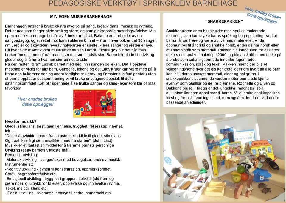 Bøkene er utarbeidet av en sangpedagog, og er rettet mot barn i alderen 6 mnd 7 år. I hver bok er det 30 sanger, rim, regler og aktiviteter, hvorav halvparten er kjente, kjære sanger og resten er nye.