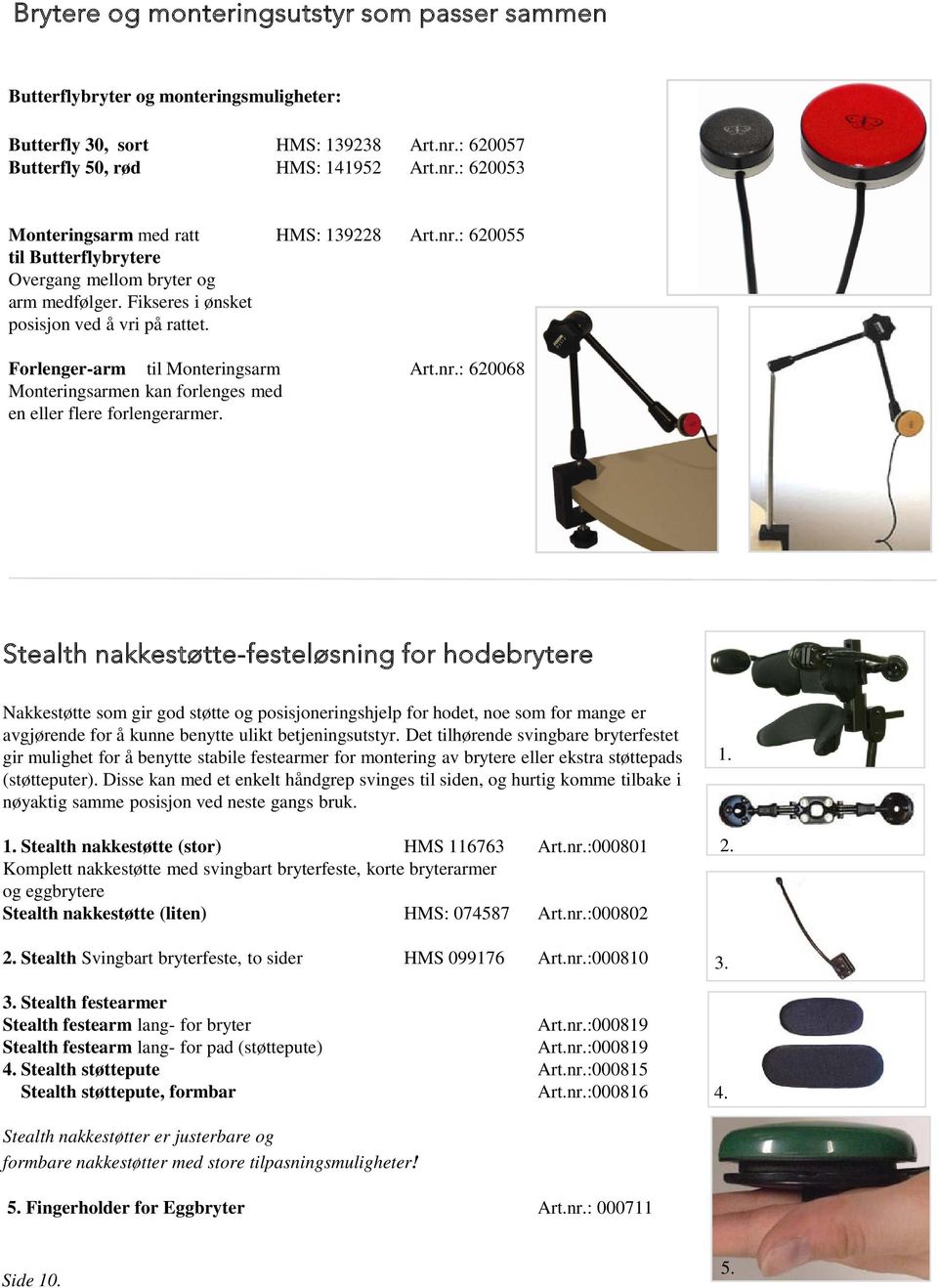 Stealth nakkestøtte-festeløsning for hodebrytere Nakkestøtte som gir god støtte og posisjoneringshjelp for hodet, noe som for mange er avgjørende for å kunne benytte ulikt betjeningsutstyr.