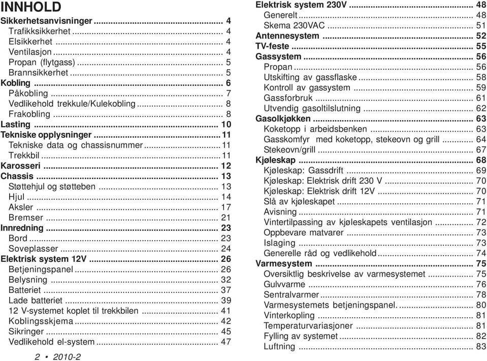 .. 17 Bremser... 21 Innredning... 23 Bord... 23 Soveplasser... 24 Elektrisk system 12V... 26 Betjeningspanel... 26 Belysning... 32 Batteriet... 37 Lade batteriet.