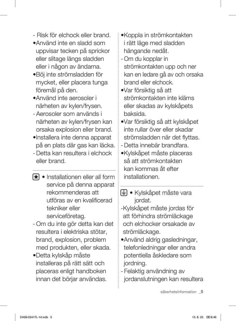 - Aerosoler som används i närheten av kylen/frysen kan orsaka explosion eller brand. Installera inte denna apparat på en plats där gas kan läcka. - Detta kan resultera i elchock eller brand.