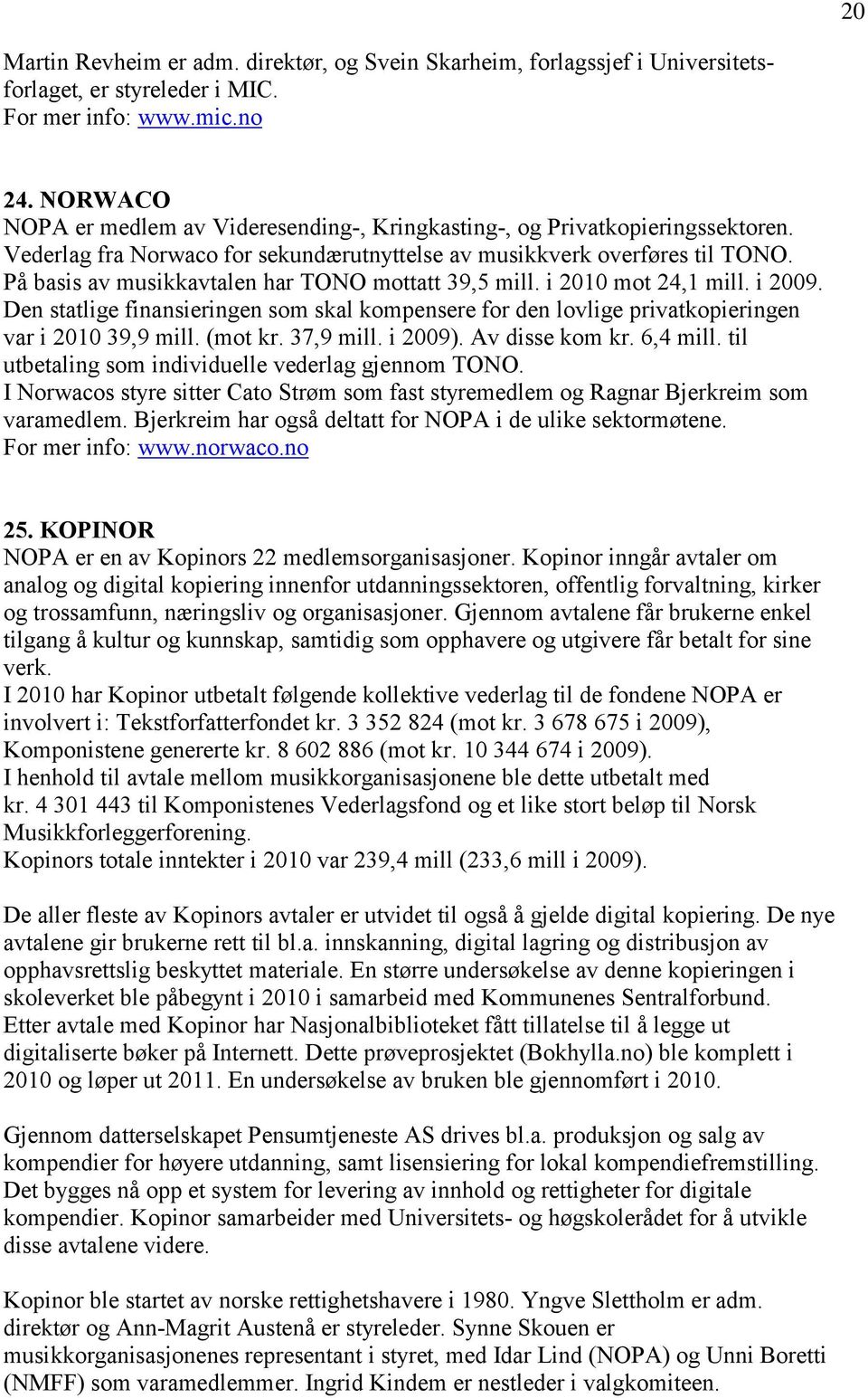 På basis av musikkavtalen har TONO mottatt 39,5 mill. i 2010 mot 24,1 mill. i 2009. Den statlige finansieringen som skal kompensere for den lovlige privatkopieringen var i 2010 39,9 mill. (mot kr.