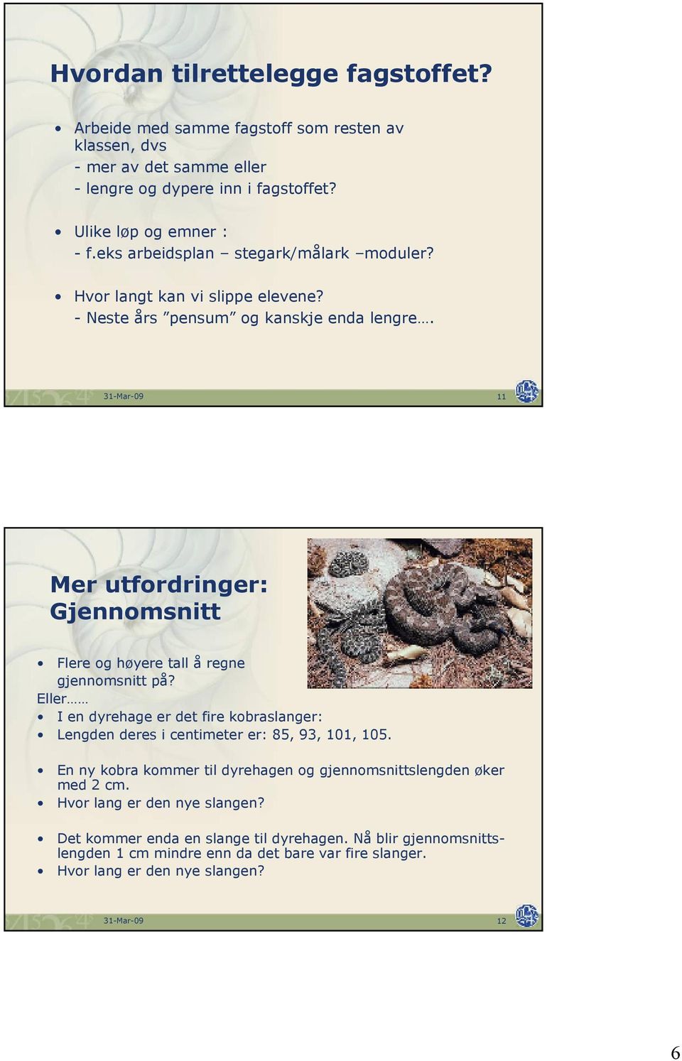 31-Mar-09 11 Mer utfordringer: Gjennomsnitt Flere og høyere tall å regne gjennomsnitt på? Eller I en dyrehage er det fire kobraslanger: Lengden deres i centimeter er: 85, 93, 101, 105.