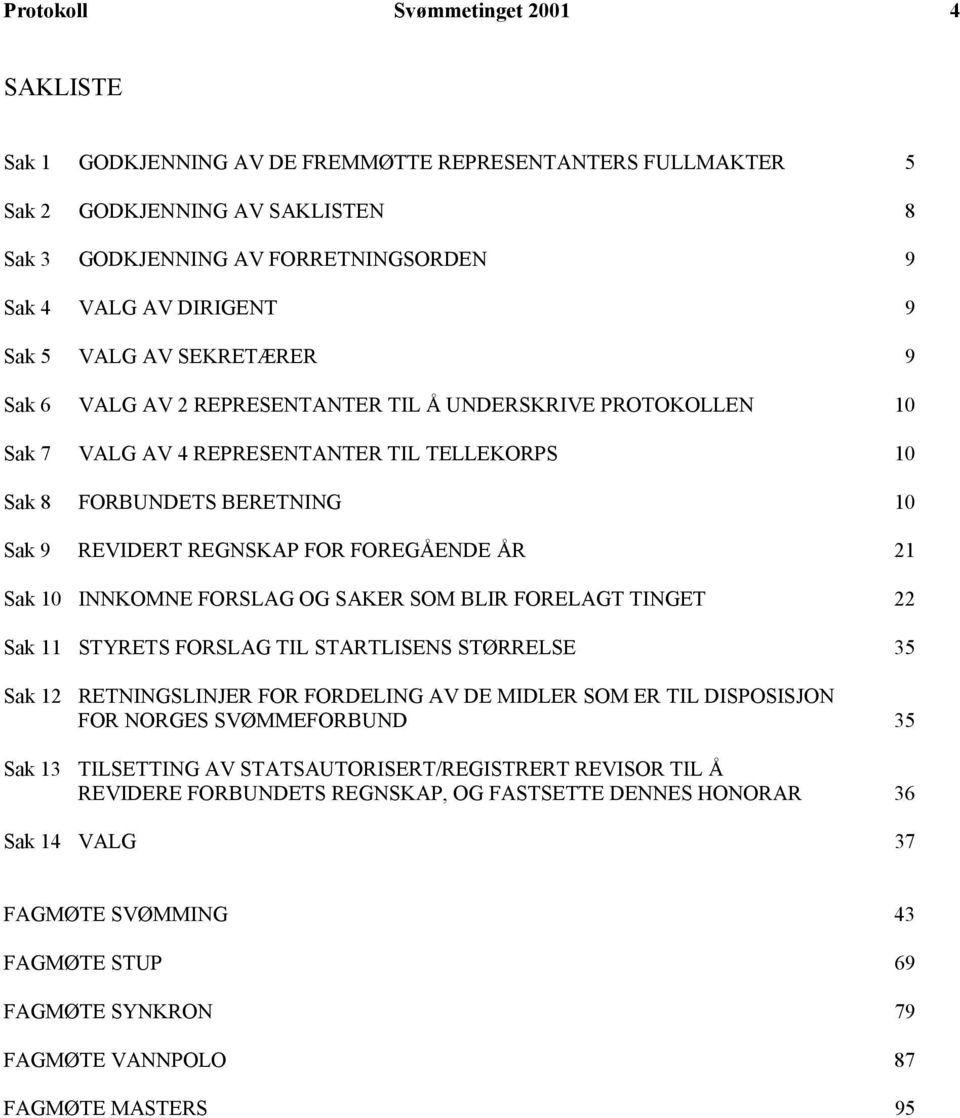 FOREGÅENDE ÅR 21 Sak 10 INNKOMNE FORSLAG OG SAKER SOM BLIR FORELAGT TINGET 22 Sak 11 STYRETS FORSLAG TIL STARTLISENS STØRRELSE 35 Sak 12 RETNINGSLINJER FOR FORDELING AV DE MIDLER SOM ER TIL