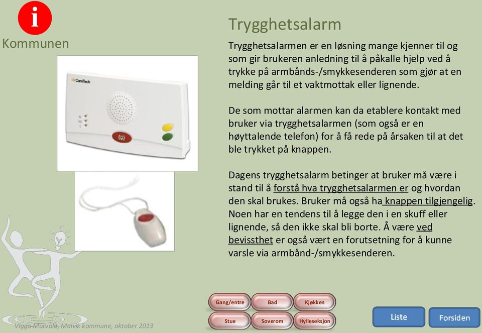 De som mottar alarmen kan da etablere kontakt med bruker via trygghetsalarmen (som også er en høyttalende telefon) for å få rede på årsaken til at det ble trykket på knappen.