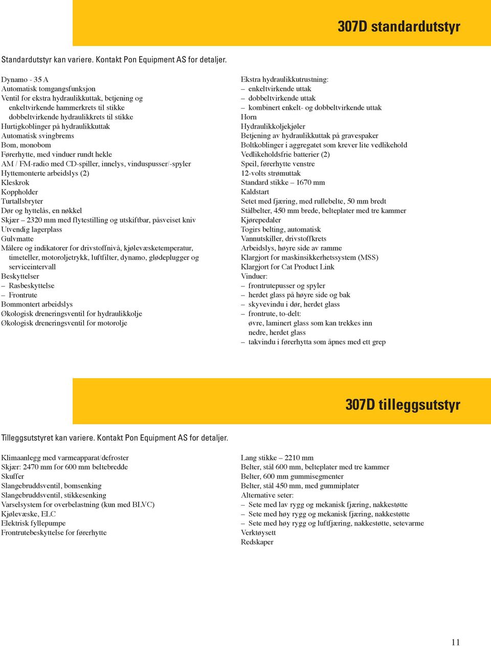 hydraulikkuttak Automatisk svingbrems Bom, monobom Førerhytte, med vinduer rundt hekle AM / FM-radio med CD-spiller, innelys, vinduspusser/-spyler Hyttemonterte arbeidslys (2) Kleskrok Koppholder