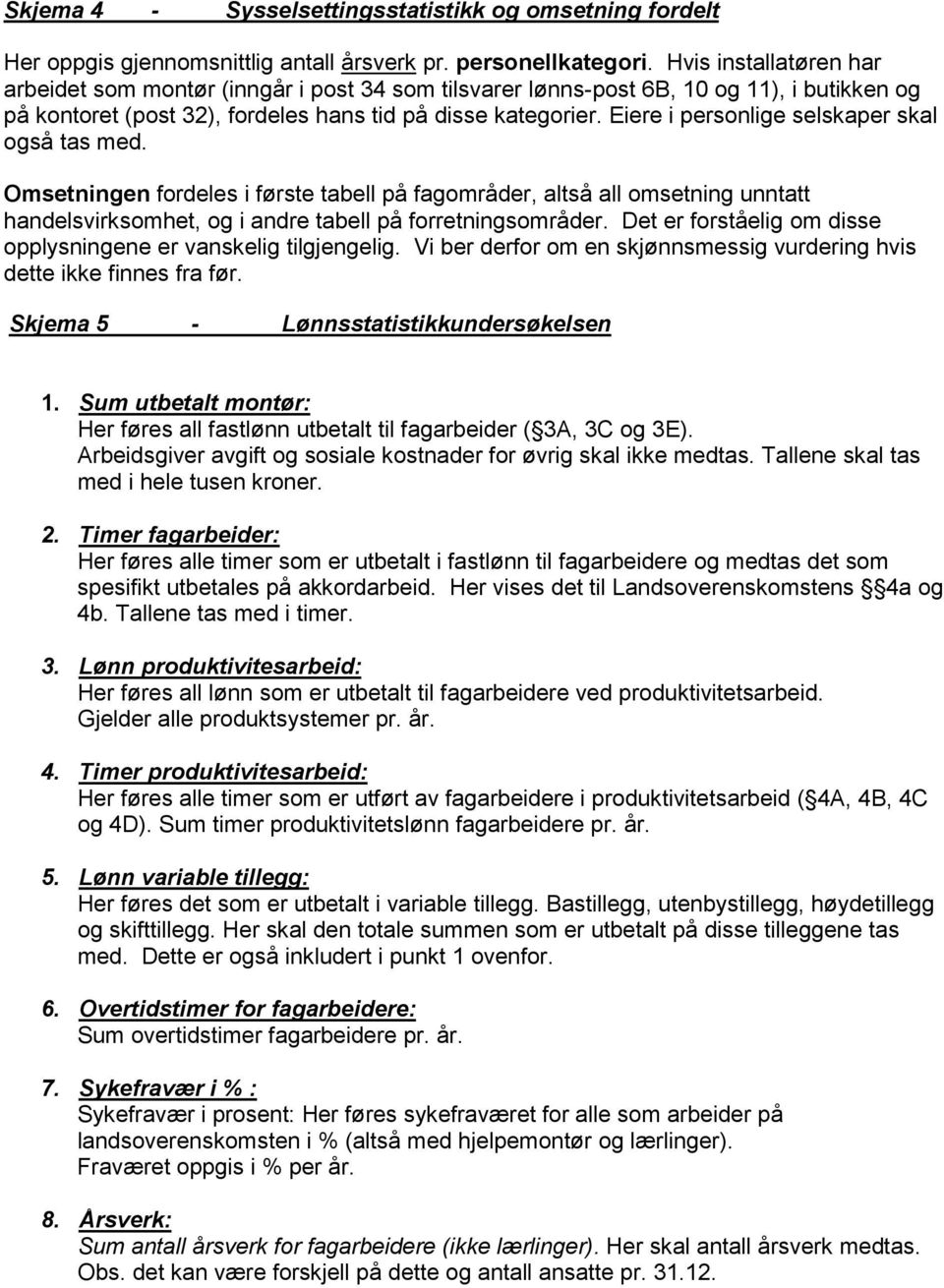 Eiere i personlige selskaper skal også tas med. Omsetningen fordeles i første tabell på fagområder, altså all omsetning unntatt handelsvirksomhet, og i andre tabell på forretningsområder.