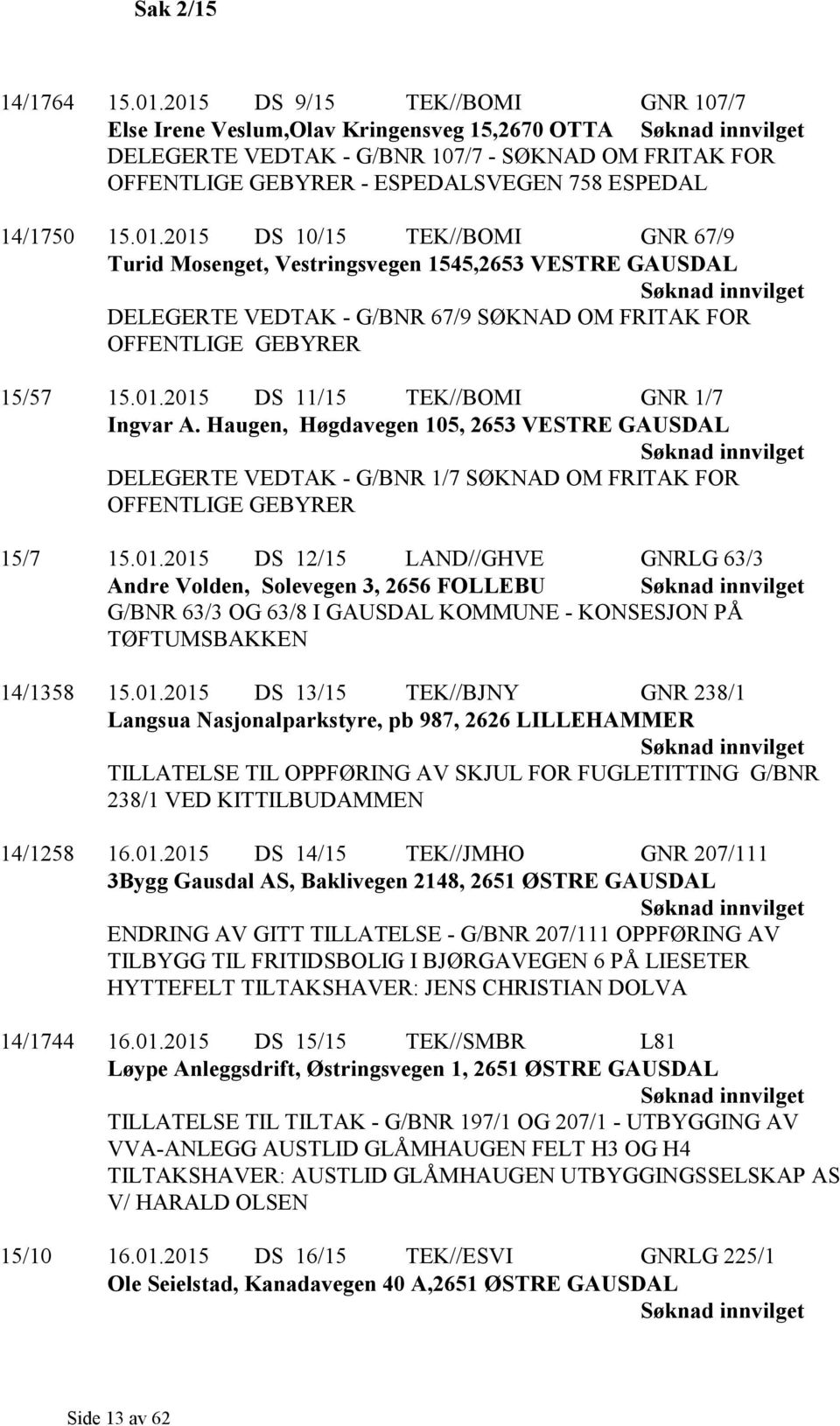 01.2015 DS 11/15 TEK//BOMI GNR 1/7 Ingvar A. Haugen, Høgdavegen 105, 2653 VESTRE GAUSDAL DELEGERTE VEDTAK - G/BNR 1/7 SØKNAD OM FRITAK FOR OFFENTLIGE GEBYRER 15/7 15.01.2015 DS 12/15 LAND//GHVE GNRLG 63/3 Andre Volden, Solevegen 3, 2656 FOLLEBU G/BNR 63/3 OG 63/8 I GAUSDAL KOMMUNE - KONSESJON PÅ TØFTUMSBAKKEN 14/1358 15.